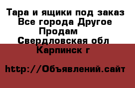 Тара и ящики под заказ - Все города Другое » Продам   . Свердловская обл.,Карпинск г.